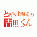 とある北海道の吉田くん（北海道の吉田）