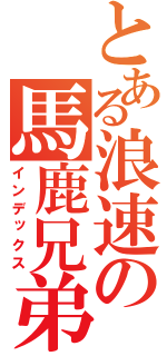 とある浪速の馬鹿兄弟（インデックス）