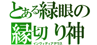 とある緑眼の縁切り神（インヴィディアデウス）