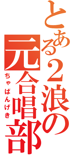 とある２浪の元合唱部（ちゃばんげき）