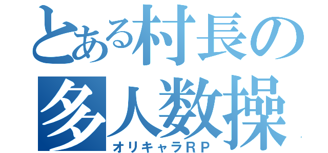 とある村長の多人数操作（オリキャラＲＰ）