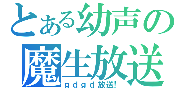 とある幼声の魔生放送（ｇｄｇｄ放送！）