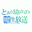 とある幼声の魔生放送（ｇｄｇｄ放送！）