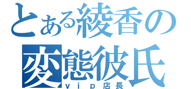 とある綾香の変態彼氏（ｖｉｐ店長）