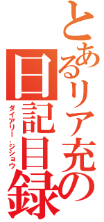 とあるリア充の日記目録（ダイアリー．ジショウ）