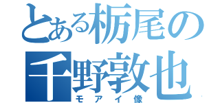 とある栃尾の千野敦也（モアイ像）