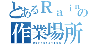 とあるＲａｉｎの作業場所（Ｗｏｒｋｓｔａｔｉｏｎ）