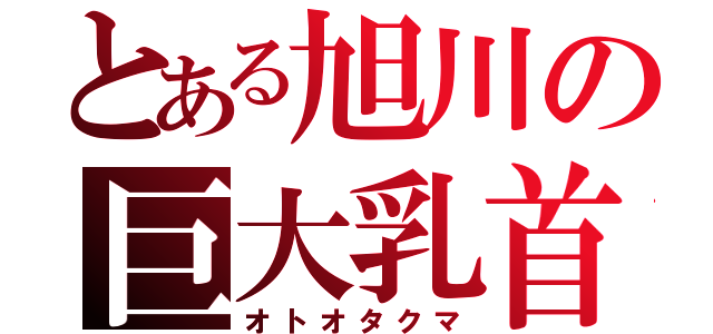 とある旭川の巨大乳首（オトオタクマ）