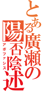 とある廣瀬の陽否陰述（アポファシス）