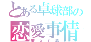 とある卓球部の恋愛事情（愛ｏｒ恋）