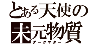 とある天使の未元物質（ダークマター）