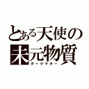 とある天使の未元物質（ダークマター）