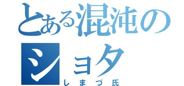 とある混沌のショタ（しまづ氏）