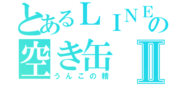 とあるＬＩＮＥの空き缶Ⅱ（うんこの精）