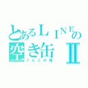 とあるＬＩＮＥの空き缶Ⅱ（うんこの精）