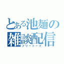 とある池麺の雑談配信（フリートーク）