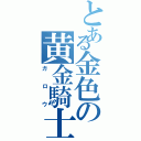 とある金色の黄金騎士（ガロウ）