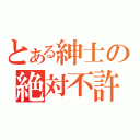 とある紳士の絶対不許（）