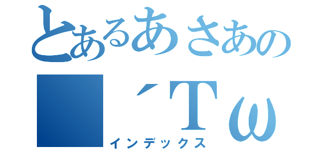 とあるあさあの（´ＴωＴ｀）あそ（インデックス）