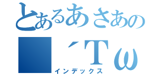 とあるあさあの（´ＴωＴ｀）あそ（インデックス）