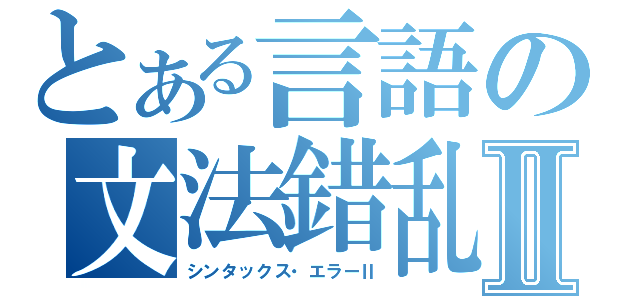 とある言語の文法錯乱Ⅱ（シンタックス・エラーⅡ）