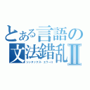 とある言語の文法錯乱Ⅱ（シンタックス・エラーⅡ）