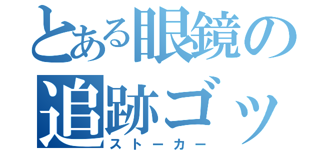 とある眼鏡の追跡ゴッコ（ストーカー）