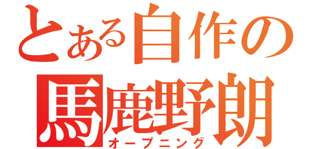 とある自作の馬鹿野朗（オープニング）