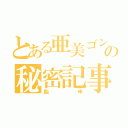 とある亜美ゴンの秘密記事（飴申）