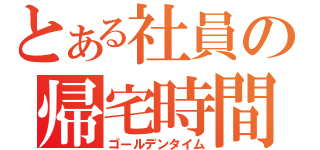 とある社員の帰宅時間（ゴールデンタイム）