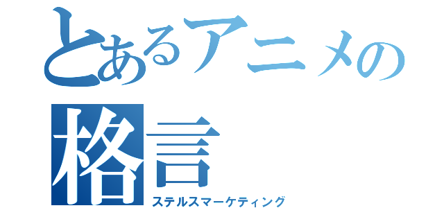 とあるアニメの格言（ステルスマーケティング）