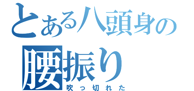 とある八頭身の腰振り（吹　っ　切　れ　た）