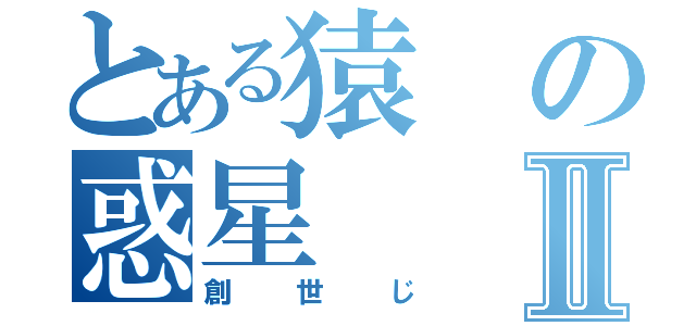 とある猿の惑星Ⅱ（創世じ）