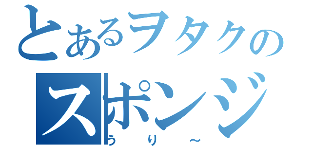 とあるヲタクのスポンジボブ（うり～）