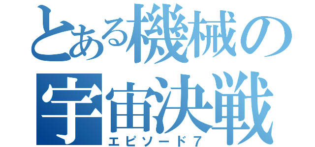 とある機械の宇宙決戦（エピソード７）