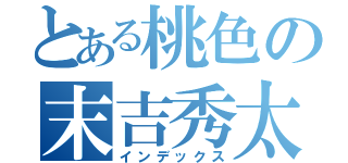 とある桃色の末吉秀太（インデックス）