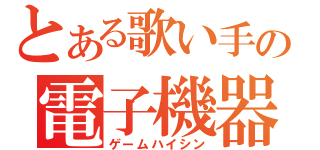 とある歌い手の電子機器配信（ゲームハイシン）