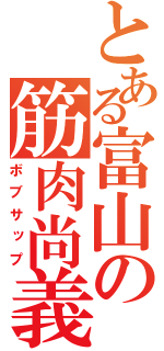 とある富山の筋肉尚義（ボブサップ）