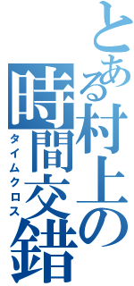 とある村上の時間交錯Ⅱ（タイムクロス）