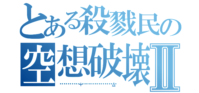 とある殺戮民の空想破壊Ⅱ（ᗩ̸Ӏ̸í̸ϲ̸ҽ̸＋̸ᒪ̸í̸ժ̸ժ̸ҽ̸Ӏ̸Ӏ̸Δ̸）