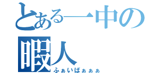 とある一中の暇人（ふぁいばぁぁぁ）