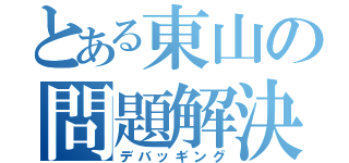 とある東山の問題解決（デバッギング）