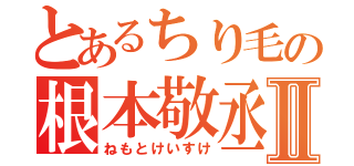 とあるちり毛の根本敬丞Ⅱ（ねもとけいすけ）