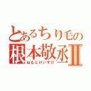 とあるちり毛の根本敬丞Ⅱ（ねもとけいすけ）