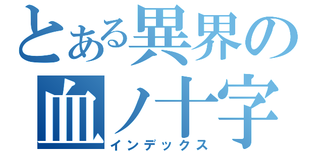 とある異界の血ノ十字架（インデックス）