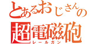 とあるおじさんの超電磁砲（レールガン）