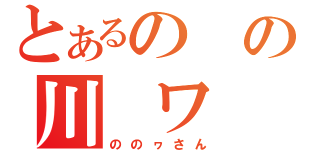 とあるのの川　ワ（ののヮさん）