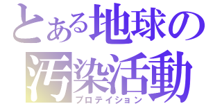 とある地球の汚染活動（プロテイション）