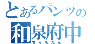 とあるパンツの和泉府中（ちゅもたん）