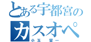 とある宇都宮のカスオペア（小玉 留一）